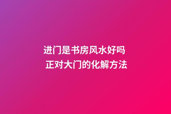 进门是书房风水好吗  正对大门的化解方法